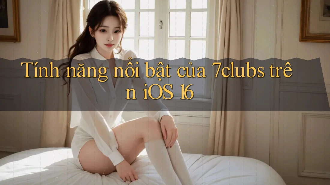 Tính năng nổi bật của 7clubs trên iOS 16 Tính năng nổi bật của 7clubs trên iOS 16