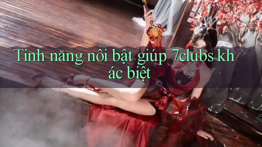 Tính năng nổi bật giúp 7clubs khác biệt Tính năng nổi bật giúp 7clubs khác biệt