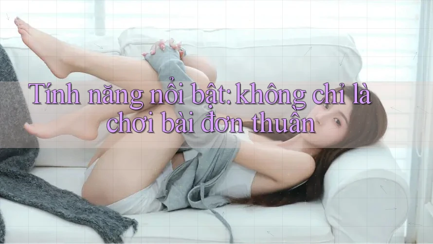 Tính năng nổi bật: không chỉ là chơi bài đơn thuần