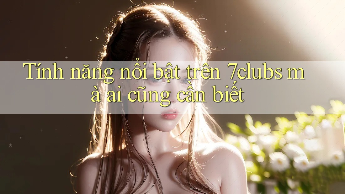 Tính năng nổi bật trên 7clubs mà ai cũng cần biết