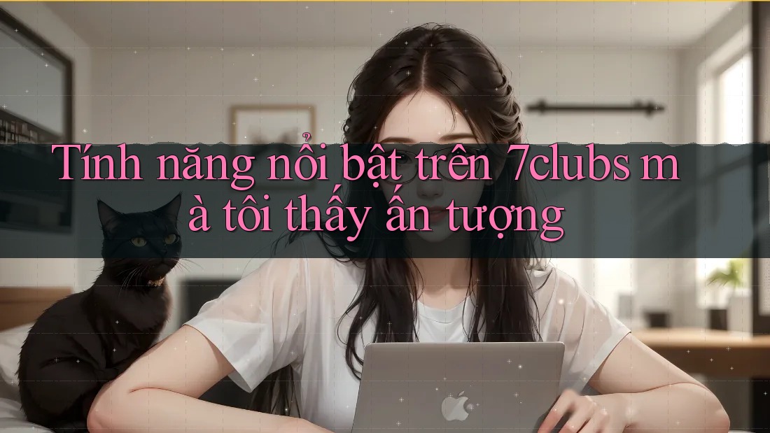 Tính năng nổi bật trên 7clubs mà tôi thấy ấn tượng Tính năng nổi bật trên 7clubs mà tôi thấy ấn tượng