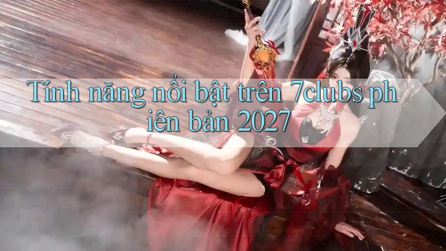 Tính năng nổi bật trên 7clubs phiên bản 2027 Tính năng nổi bật trên 7clubs phiên bản 2027