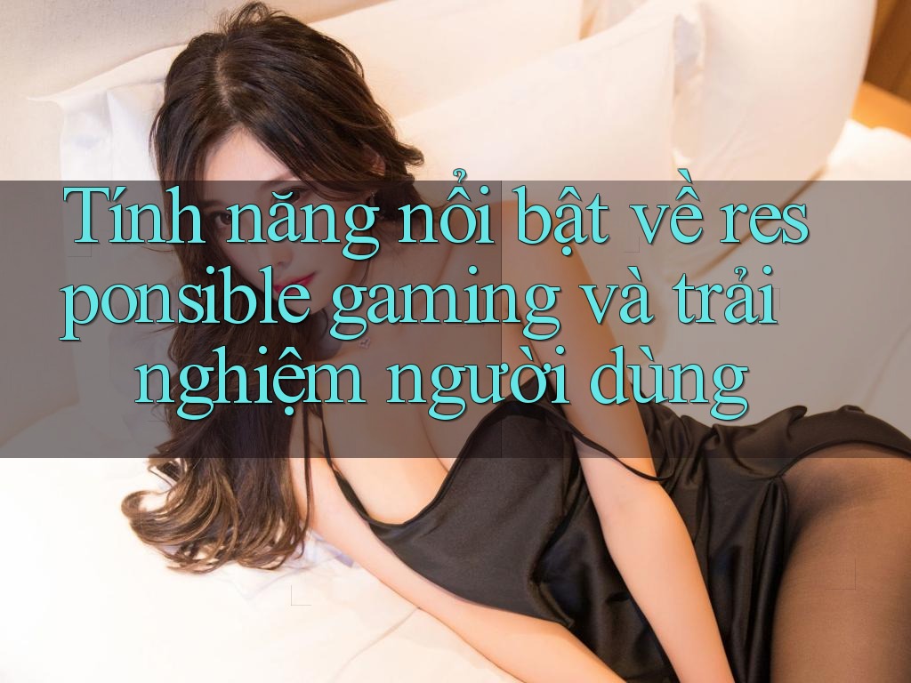 Tính năng nổi bật về responsible gaming và trải nghiệm người dùng Tính năng nổi bật về responsible gaming và trải nghiệm người dùng