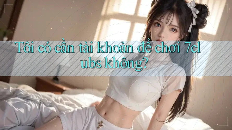Tôi có cần tài khoản để chơi 7clubs không? Tôi có cần tài khoản để chơi 7clubs không?