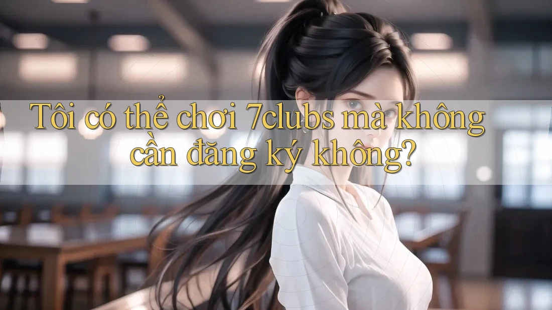 Tôi có thể chơi 7clubs mà không cần đăng ký không? Tôi có thể chơi 7clubs mà không cần đăng ký không?
