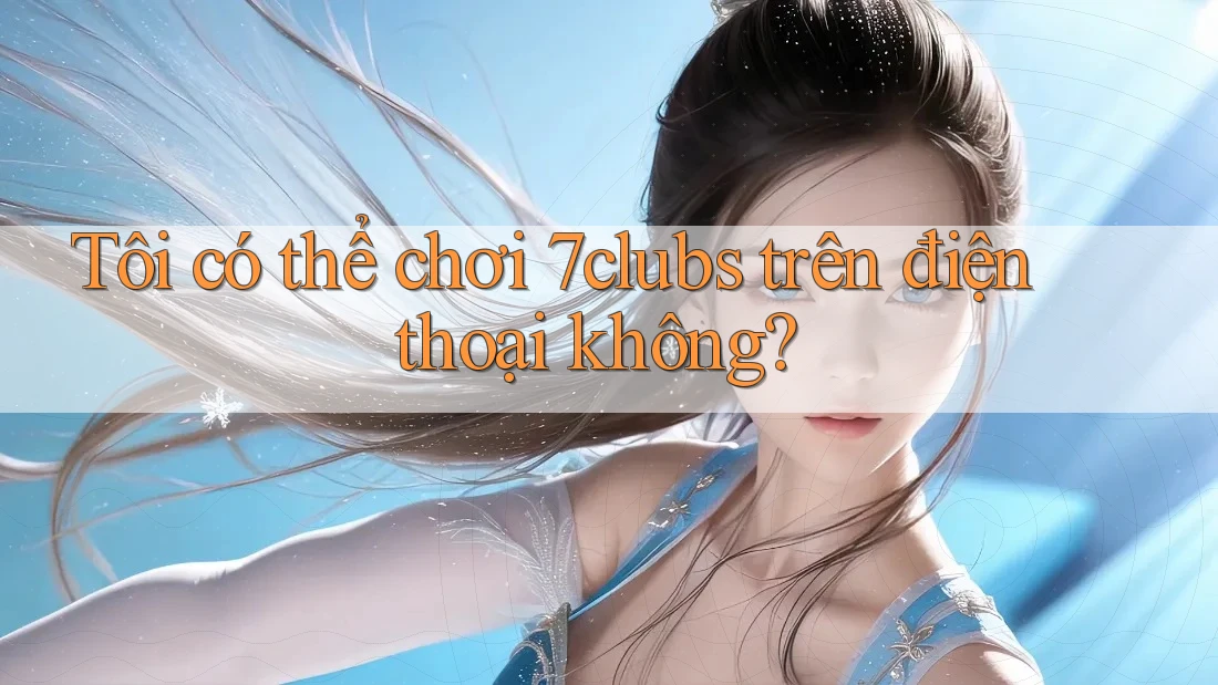 Tôi có thể chơi 7clubs trên điện thoại không? Tôi có thể chơi 7clubs trên điện thoại không?