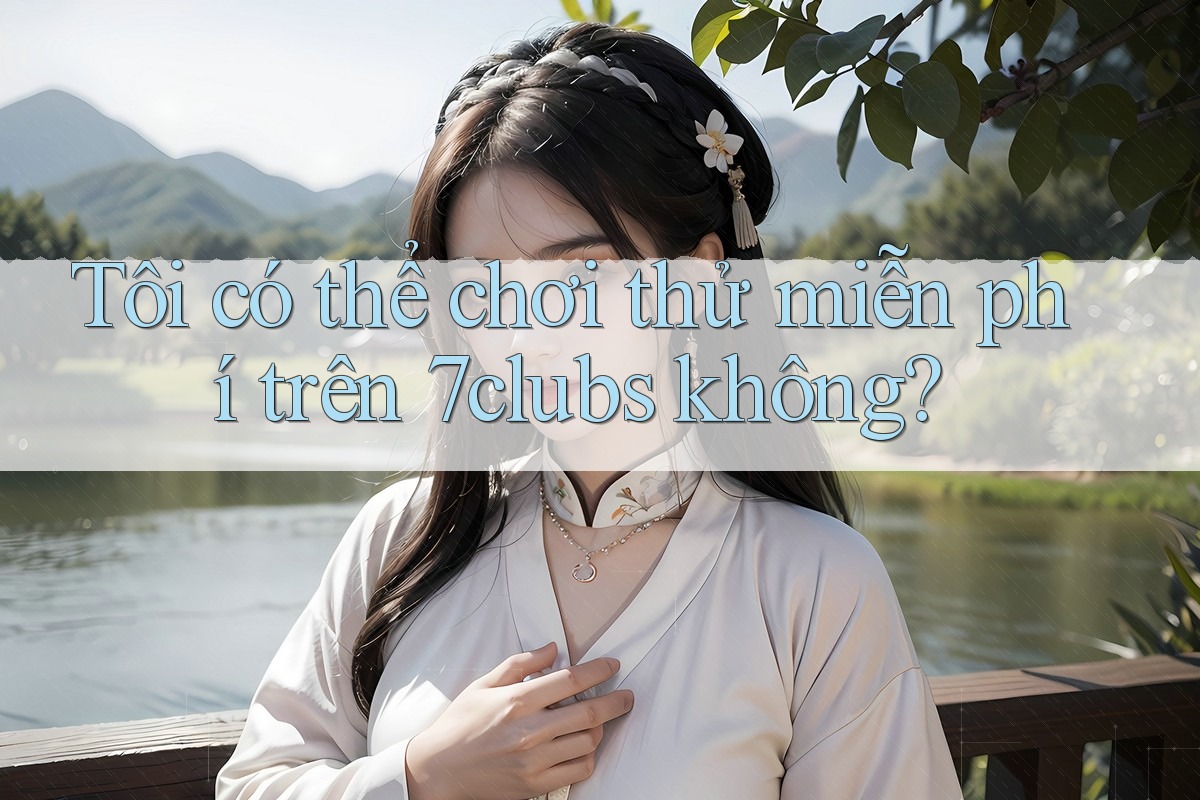 Tôi có thể chơi thử miễn phí trên 7clubs không? Tôi có thể chơi thử miễn phí trên 7clubs không?