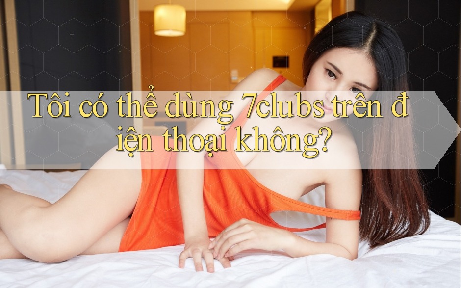 Tôi có thể dùng 7clubs trên điện thoại không? Tôi có thể dùng 7clubs trên điện thoại không?