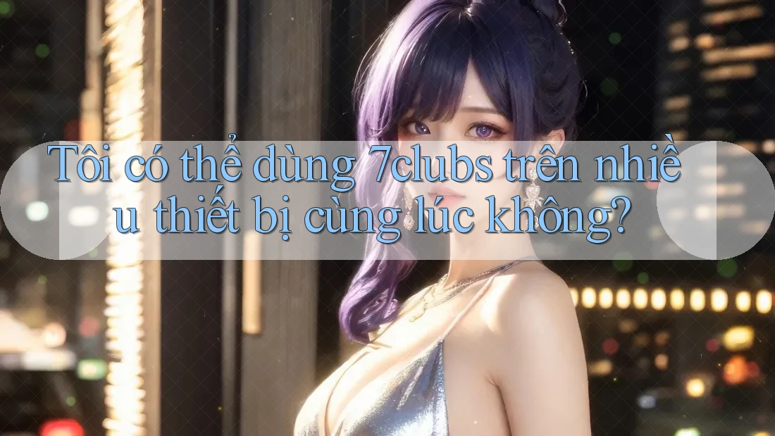 Tôi có thể dùng 7clubs trên nhiều thiết bị cùng lúc không? Tôi có thể dùng 7clubs trên nhiều thiết bị cùng lúc không?