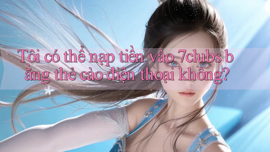 Tôi có thể nạp tiền vào 7clubs bằng thẻ cào điện thoại không? Tôi có thể nạp tiền vào 7clubs bằng thẻ cào điện thoại không?