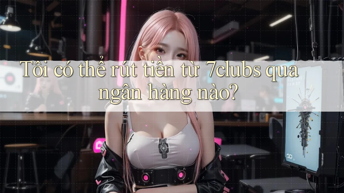 Tôi có thể rút tiền từ 7clubs qua ngân hàng nào?