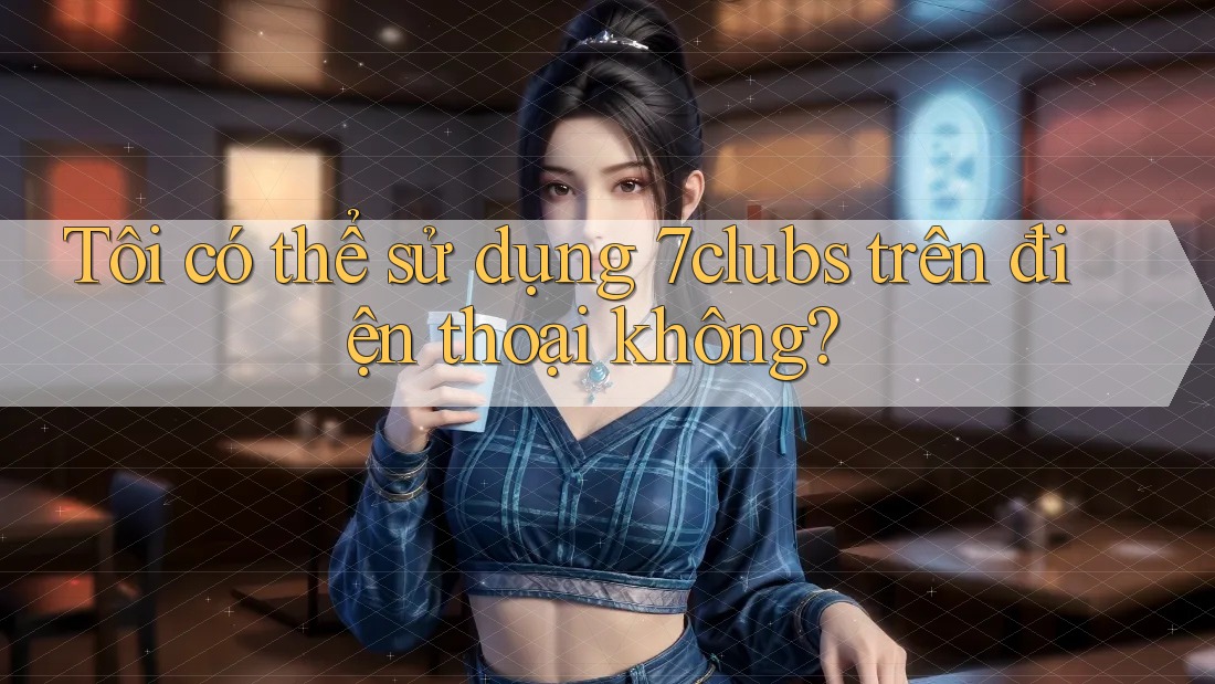 Tôi có thể sử dụng 7clubs trên điện thoại không?