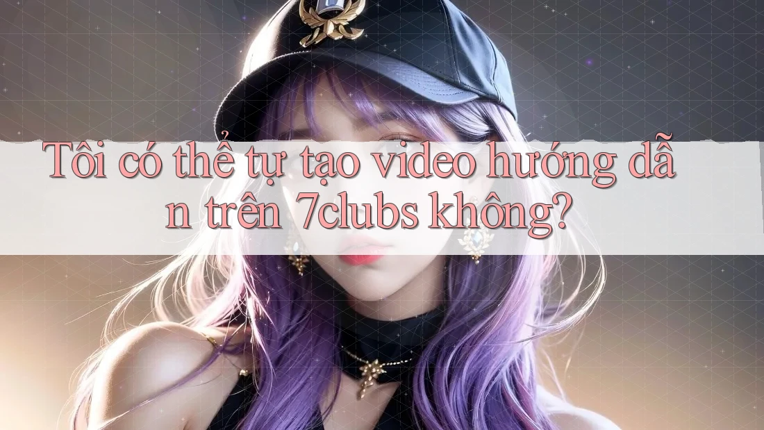 Tôi có thể tự tạo video hướng dẫn trên 7clubs không? Tôi có thể tự tạo video hướng dẫn trên 7clubs không?