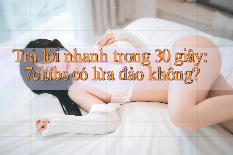 Trả lời nhanh trong 30 giây: 7clubs có lừa đảo không? Trả lời nhanh trong 30 giây: 7clubs có lừa đảo không?