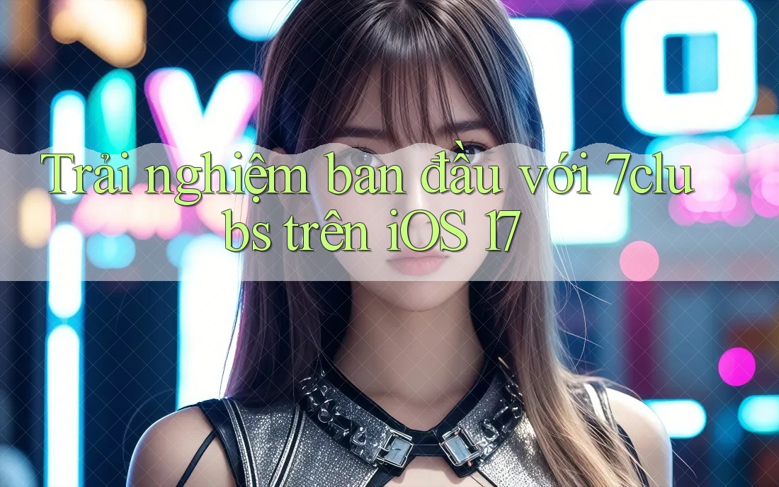 Trải nghiệm ban đầu với 7clubs trên iOS 17 Trải nghiệm ban đầu với 7clubs trên iOS 17