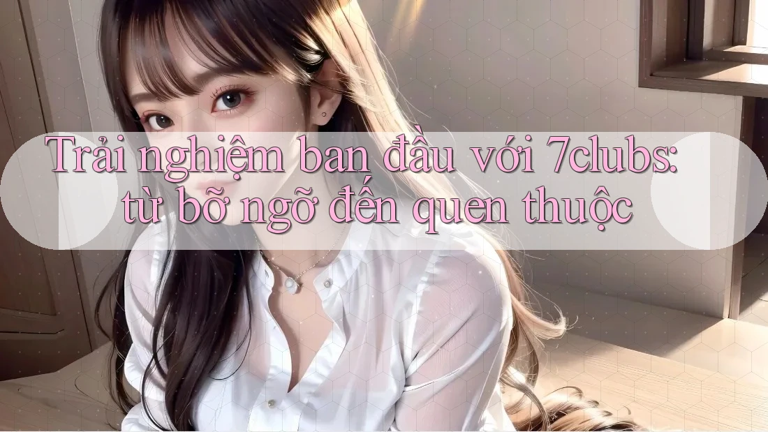 Trải nghiệm ban đầu với 7clubs: từ bỡ ngỡ đến quen thuộc Trải nghiệm ban đầu với 7clubs: từ bỡ ngỡ đến quen thuộc