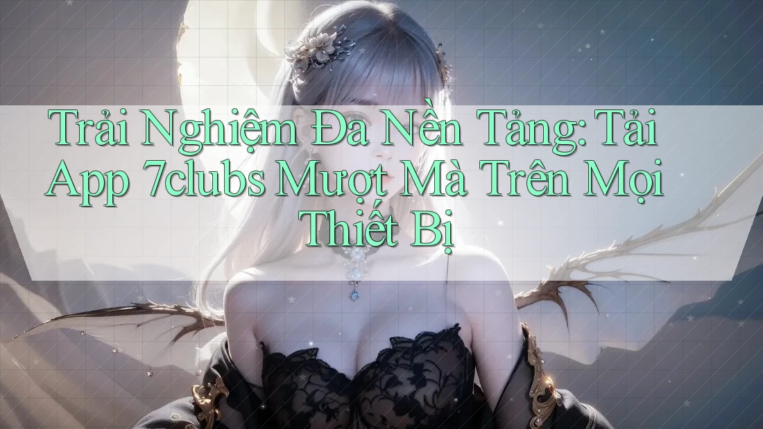 Trải Nghiệm Đa Nền Tảng: Tải App 7clubs Mượt Mà Trên Mọi Thiết Bị