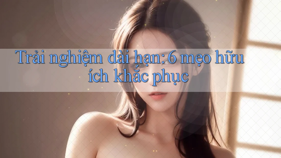 Trải nghiệm dài hạn: 6 mẹo hữu ích khắc phục Trải nghiệm dài hạn: 6 mẹo hữu ích khắc phục