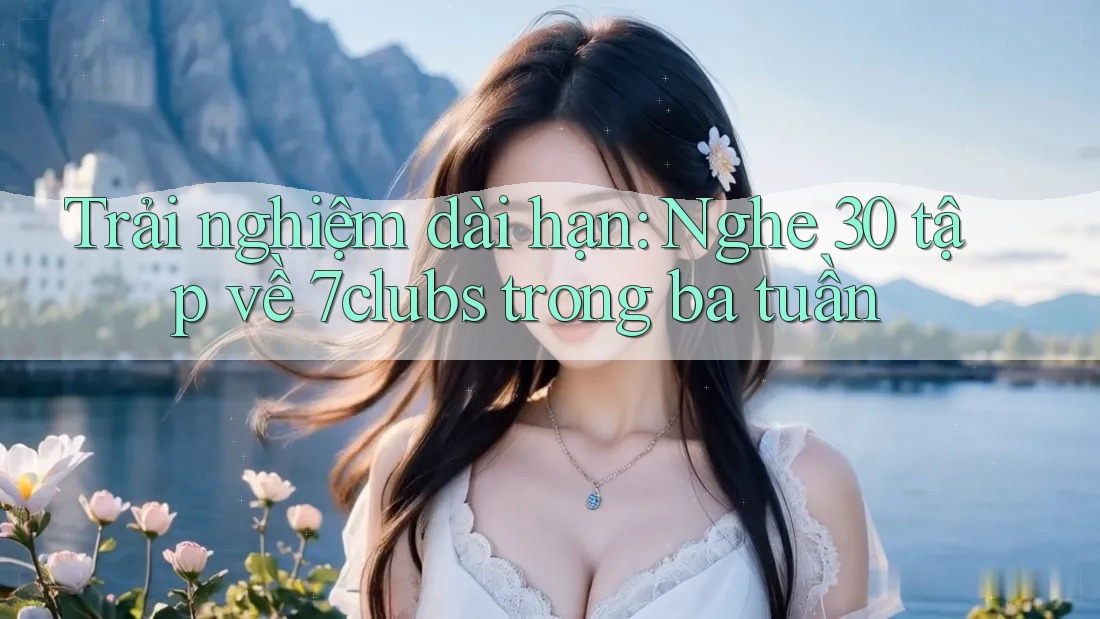 Trải nghiệm dài hạn: Nghe 30 tập về 7clubs trong ba tuần Trải nghiệm dài hạn: Nghe 30 tập về 7clubs trong ba tuần