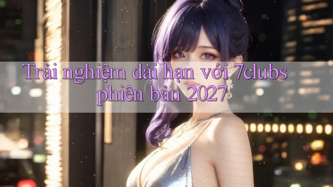 Trải nghiệm dài hạn với 7clubs phiên bản 2027