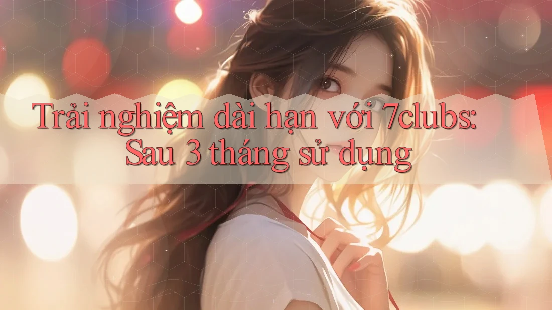 Trải nghiệm dài hạn với 7clubs: Sau 3 tháng sử dụng Trải nghiệm dài hạn với 7clubs: Sau 3 tháng sử dụng