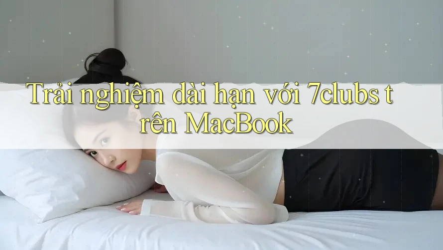 Trải nghiệm dài hạn với 7clubs trên MacBook Trải nghiệm dài hạn với 7clubs trên MacBook