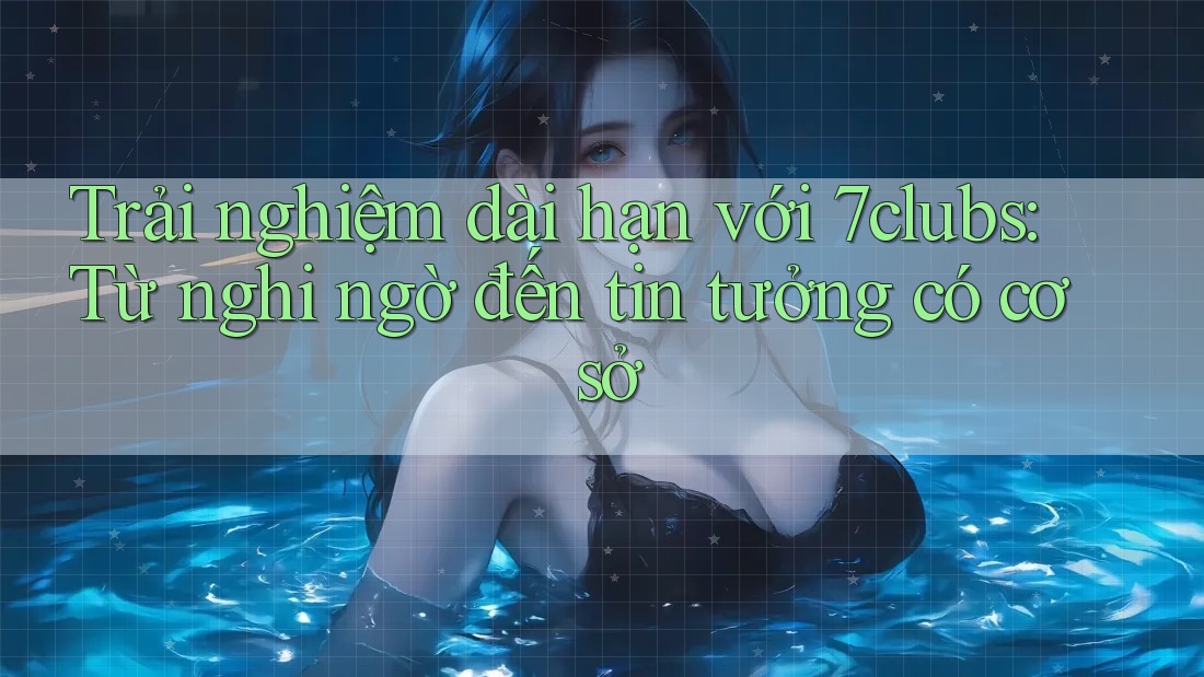 Trải nghiệm dài hạn với 7clubs: Từ nghi ngờ đến tin tưởng có cơ sở Trải nghiệm dài hạn với 7clubs: Từ nghi ngờ đến tin tưởng có cơ sở