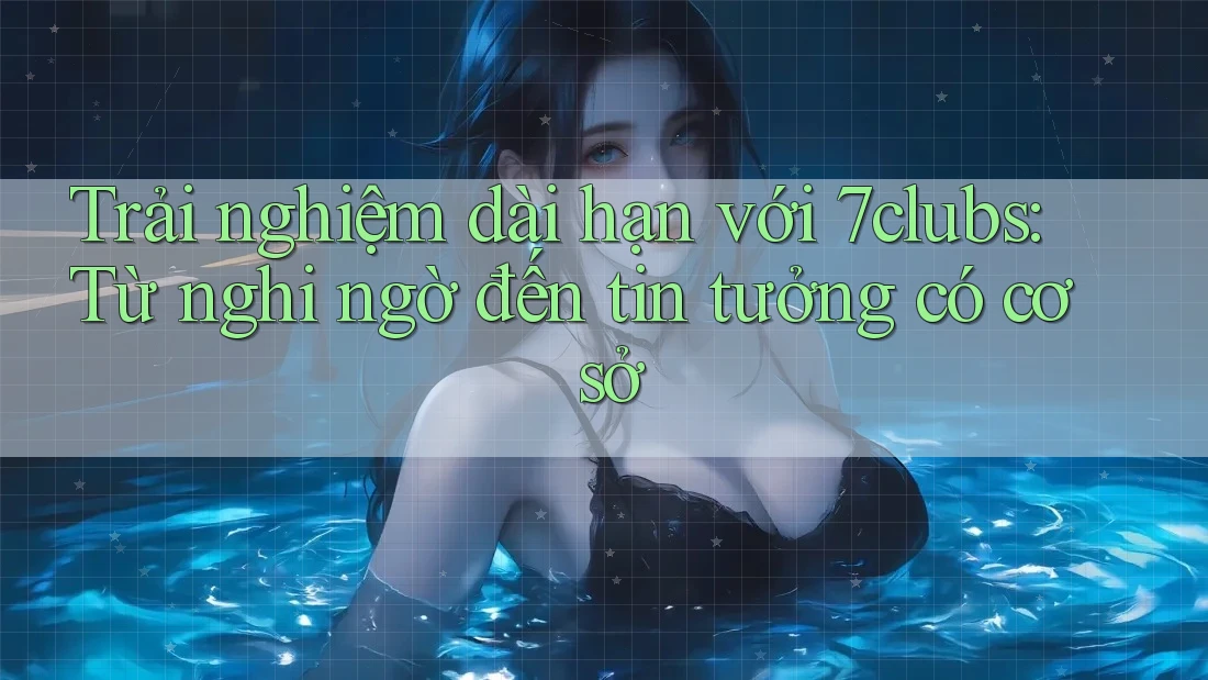 Trải nghiệm dài hạn với 7clubs: Từ nghi ngờ đến tin tưởng có cơ sở Trải nghiệm dài hạn với 7clubs: Từ nghi ngờ đến tin tưởng có cơ sở