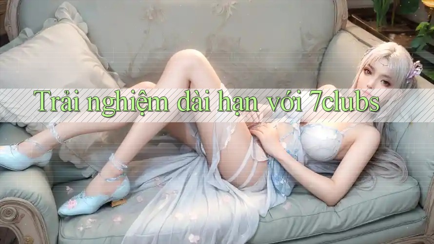 Trải nghiệm dài hạn với 7clubs
