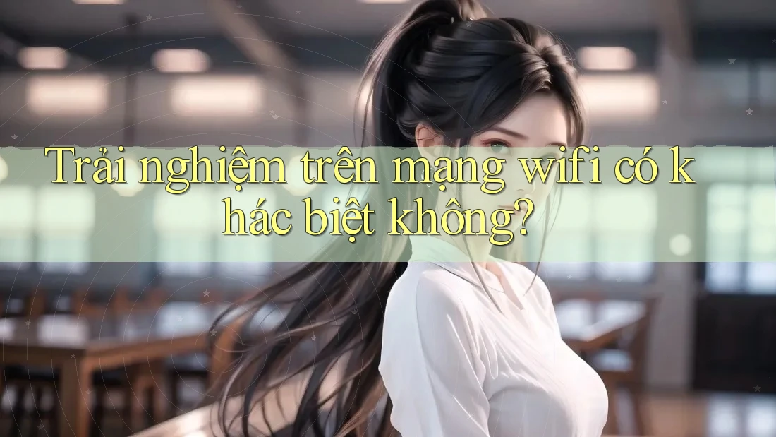 Trải nghiệm trên mạng wifi có khác biệt không?