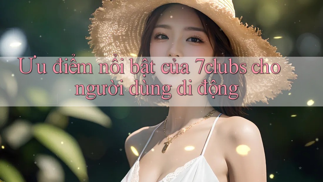 Ưu điểm nổi bật của 7clubs cho người dùng di động Ưu điểm nổi bật của 7clubs cho người dùng di động