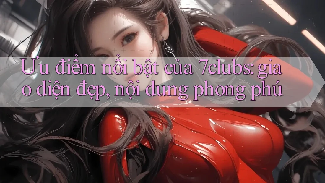 Ưu điểm nổi bật của 7clubs: giao diện đẹp, nội dung phong phú