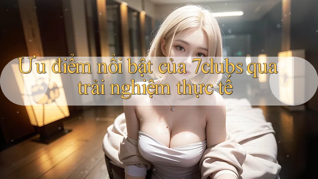 Ưu điểm nổi bật của 7clubs qua trải nghiệm thực tế Ưu điểm nổi bật của 7clubs qua trải nghiệm thực tế