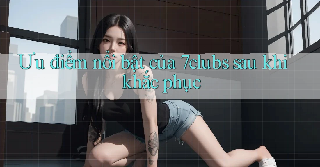 Ưu điểm nổi bật của 7clubs sau khi khắc phục Ưu điểm nổi bật của 7clubs sau khi khắc phục