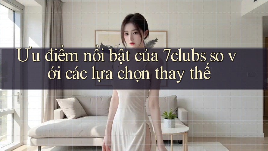Ưu điểm nổi bật của 7clubs so với các lựa chọn thay thế Ưu điểm nổi bật của 7clubs so với các lựa chọn thay thế