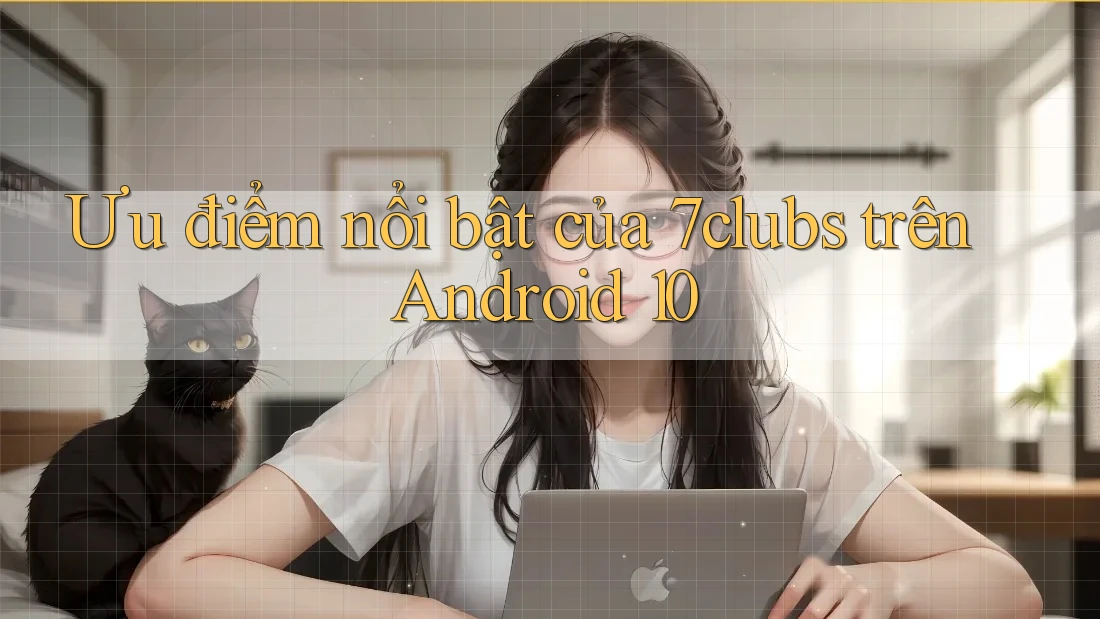 Ưu điểm nổi bật của 7clubs trên Android 10