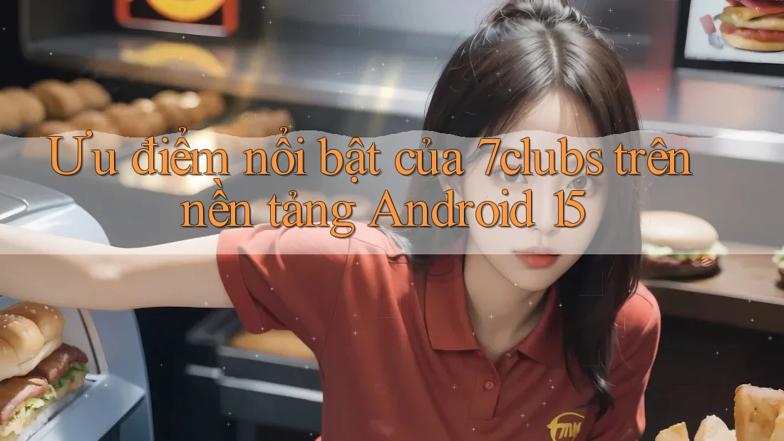 Ưu điểm nổi bật của 7clubs trên nền tảng Android 15
