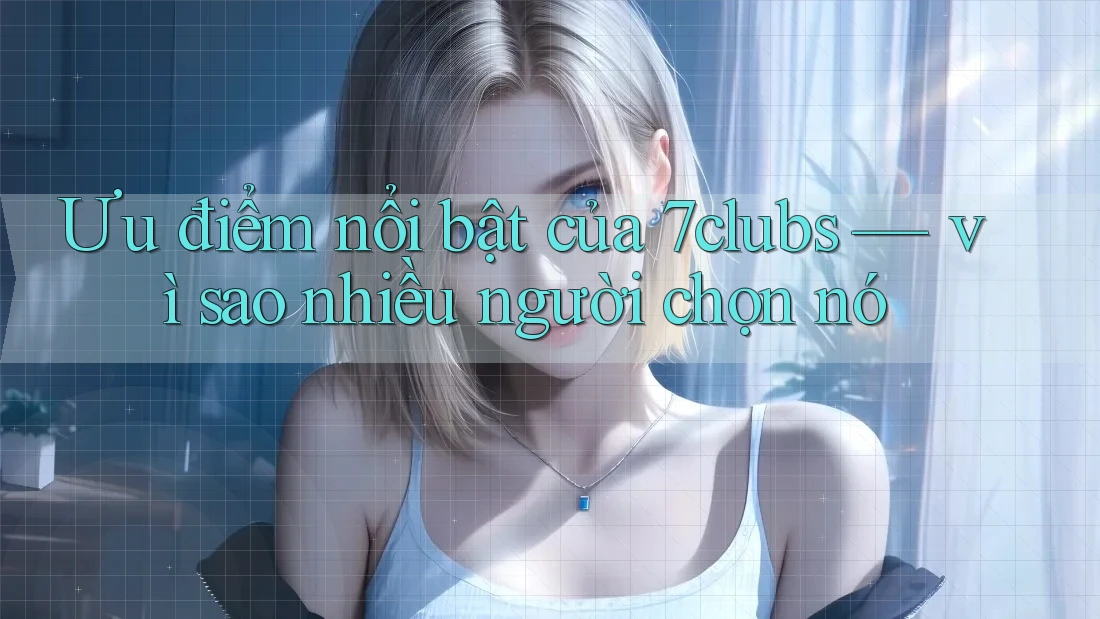 Ưu điểm nổi bật của 7clubs — vì sao nhiều người chọn nó