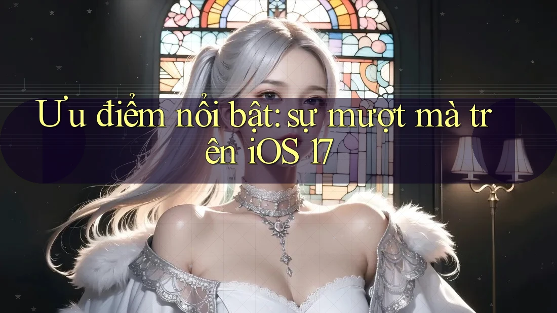 Ưu điểm nổi bật: sự mượt mà trên iOS 17