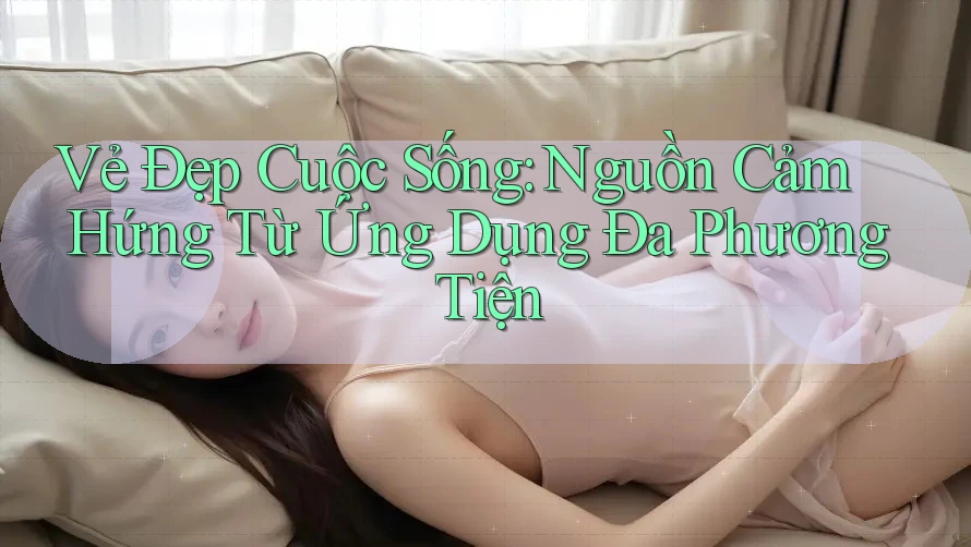 Vẻ Đẹp Cuộc Sống: Nguồn Cảm Hứng Từ Ứng Dụng Đa Phương Tiện Vẻ Đẹp Cuộc Sống: Nguồn Cảm Hứng Từ Ứng Dụng Đa Phương Tiện
