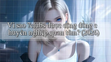 Vì sao 7clubs được cộng đồng chuyên nghiệp quan tâm (2026)