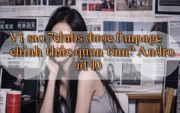 Vì sao 7clubs được fanpage chính thức quan tâm Android 10