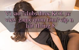 Vì sao 7clubs được KOL review game quan tâm cập nhật tháng 8