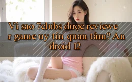 Vì sao 7clubs được reviewer game uy tín quan tâm Android 12