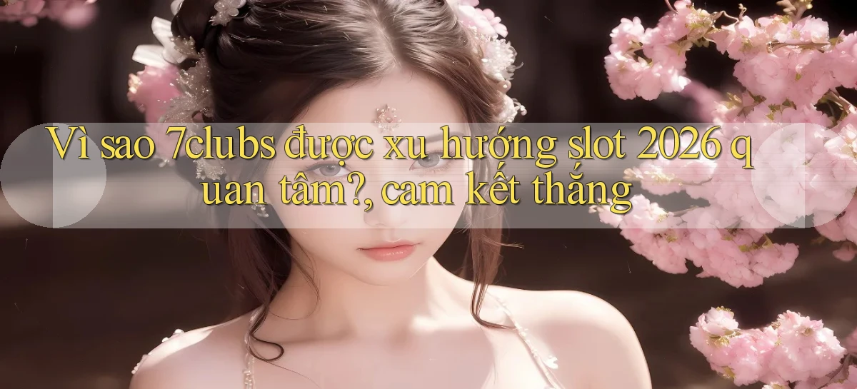 Vì sao 7clubs được xu hướng slot 2026 quan tâm, cam kết thắng