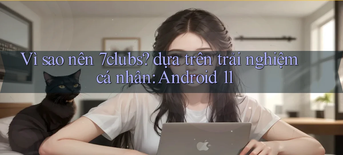 Vì sao nên 7clubs dựa trên trải nghiệm cá nhân Android 11