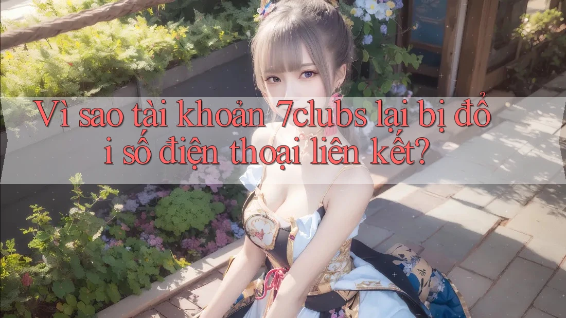 Vì sao tài khoản 7clubs lại bị đổi số điện thoại liên kết? Vì sao tài khoản 7clubs lại bị đổi số điện thoại liên kết?