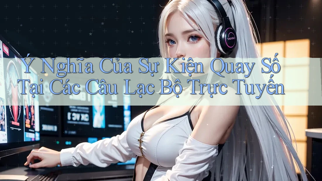 Ý Nghĩa Của Sự Kiện Quay Số Tại Các Câu Lạc Bộ Trực Tuyến Ý Nghĩa Của Sự Kiện Quay Số Tại Các Câu Lạc Bộ Trực Tuyến