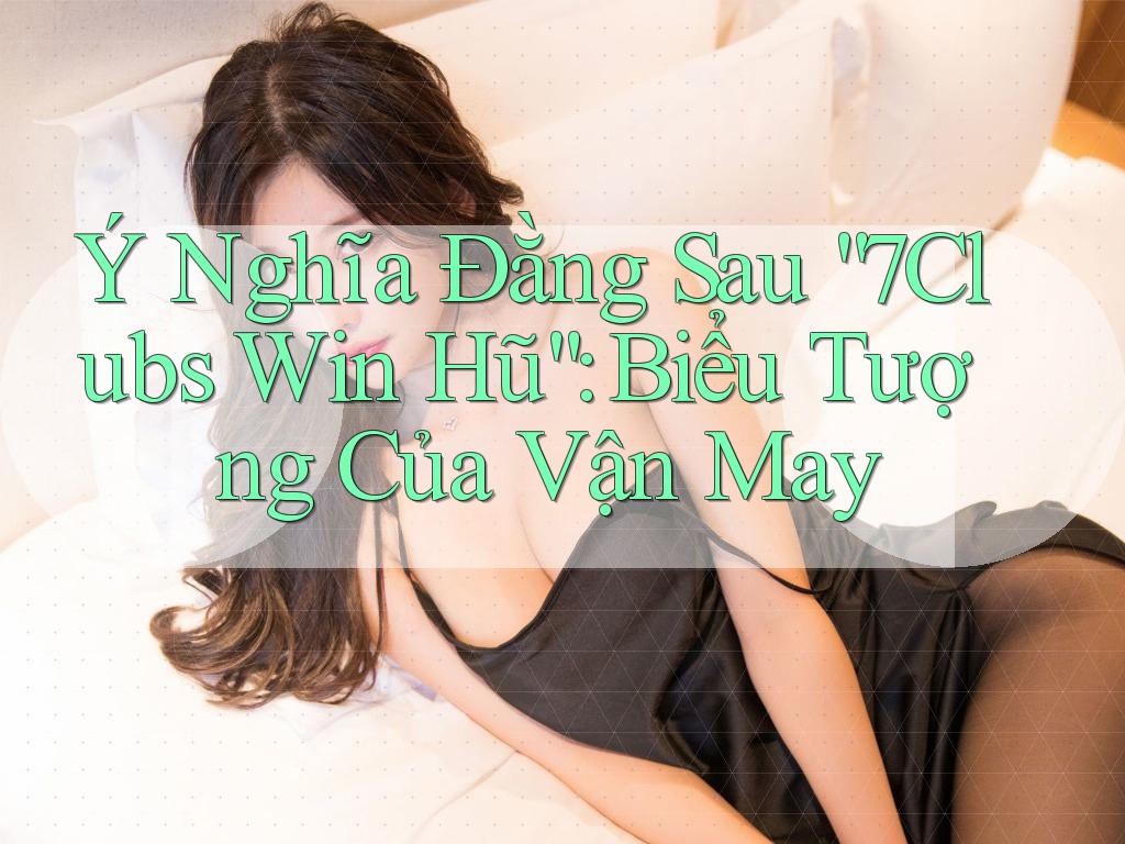 Ý Nghĩa Đằng Sau “7Clubs Win Hũ”: Biểu Tượng Của Vận May Ý Nghĩa Đằng Sau “7Clubs Win Hũ”: Biểu Tượng Của Vận May